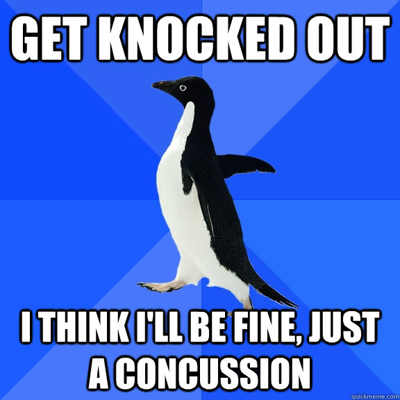 Get knocked out I think I'll be fine, just a concussion  Socially Awkward Penguin