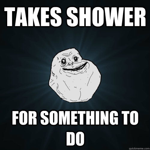 Takes shower for something to do  Forever Alone