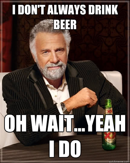 I don't always drink beer Oh wait...yeah I do  The Most Interesting Man In The World