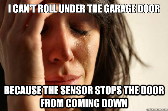 I can't roll under the garage door because the sensor stops the door from coming down  First World Problems