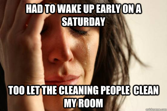 Had to wake up early on a saturday  too let the cleaning people  clean my room  First World Problems