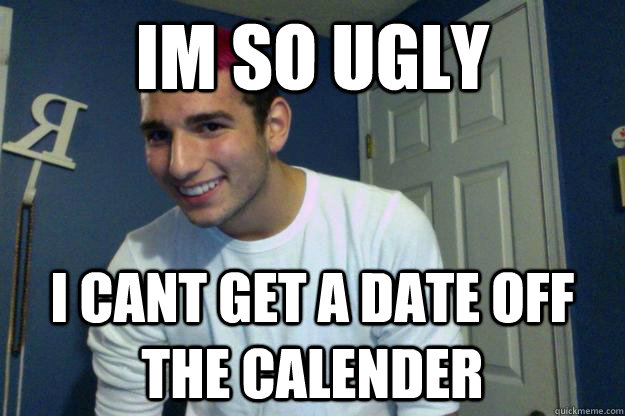 im so ugly i cant get a date off the calender - im so ugly i cant get a date off the calender  Misc