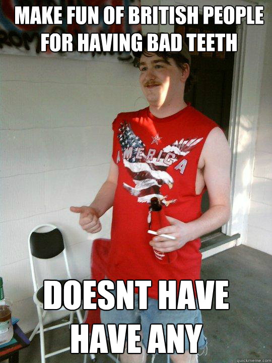 make fun of british people for having bad teeth  doesnt have have any
 - make fun of british people for having bad teeth  doesnt have have any
  Redneck Randal