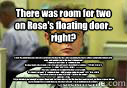 There was room for two on Rose's floating door.. right?
 FALSE: Maximum buoyancy forced exerted onto the door by the water (assuming the door is almost completely immersed in water, and rounding up for the door's dimensions)
F=density of sea water * g * v  Dwight Schrute