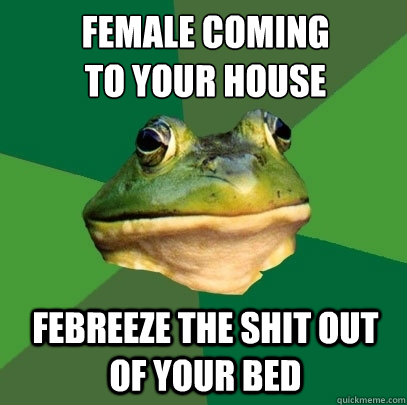 Female coming 
to your house febreeze the shit out of your bed  Foul Bachelor Frog