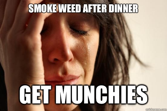 Smoke weed after dinner Get munchies  First World Problems