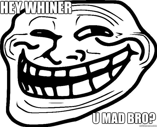 Hey whiner u mad bro?  Trollface