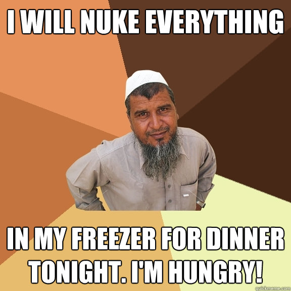 I will nuke everything in my freezer for dinner tonight. I'm hungry!  Ordinary Muslim Man