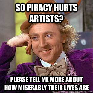 So piracy hurts artists? please tell me more about how miserably their lives are  Condescending Wonka