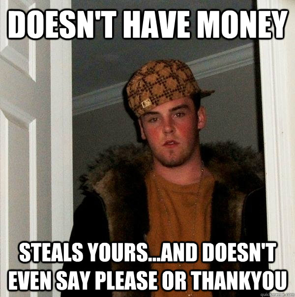 Doesn't have money steals yours...and doesn't even say please or thankyou  Scumbag Steve