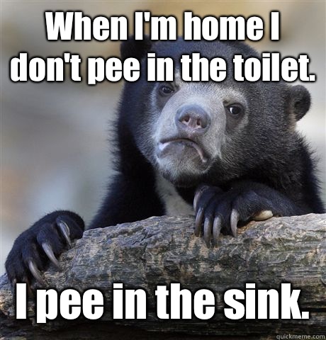 When I'm home I don't pee in the toilet. I pee in the sink.   Confession Bear