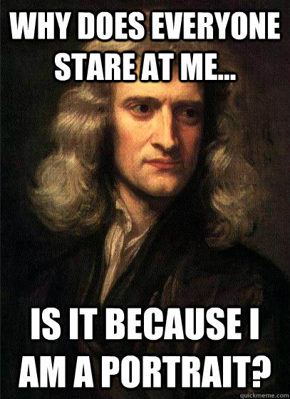 Why does everyone stare at me... is it because i am a portrait?   Sir Isaac Newton