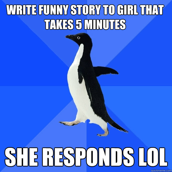 Write funny story to girl that takes 5 minutes she responds lol  Socially Awkward Penguin