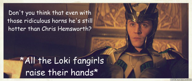 Don't you think that even with those ridiculous horns he's still hotter than Chris Hemsworth? *All the Loki fangirls raise their hands*  