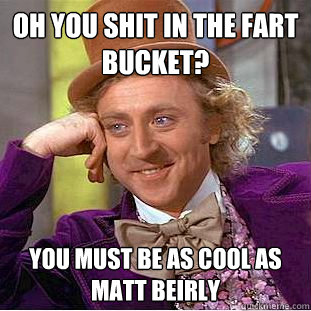 Oh you shit in the fart bucket? You must be as cool as matt beirly  Condescending Wonka