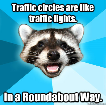 Traffic circles are like traffic lights. In a Roundabout Way.  Lame Pun Coon