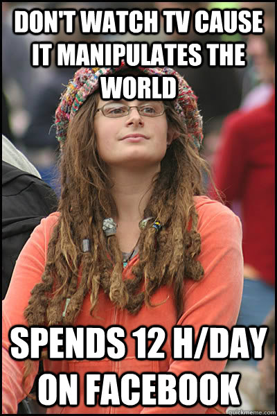 don't watch TV cause it manipulates the world spends 12 h/day on facebook  Bad Argument Hippie