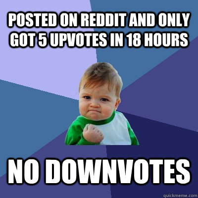posted on reddit and only got 5 upvotes in 18 hours no downvotes  Success Kid