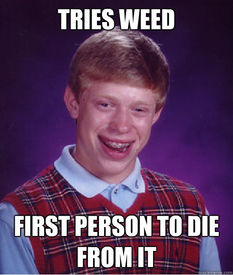 Tries weed first person to die from it - Tries weed first person to die from it  Bad Luck Brian