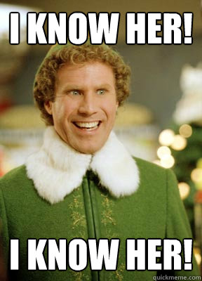 I know her! I know her!  Buddy the Elf