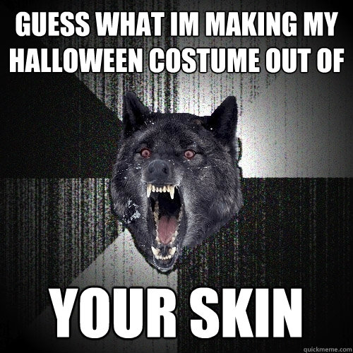 Guess what im making my halloween costume out of your skin  Insanity Wolf