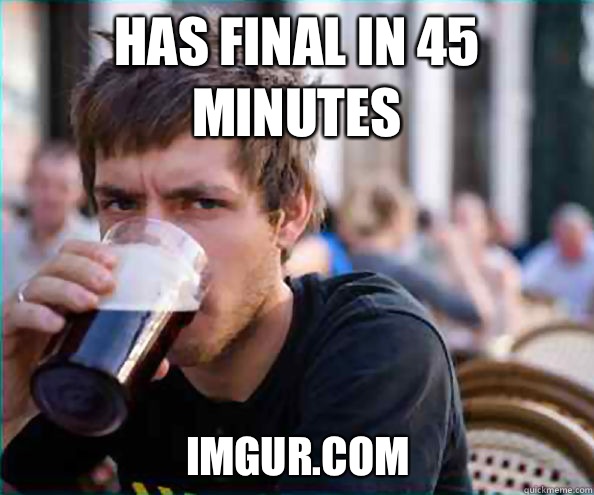 Has final in 45 minutes Imgur.com  Lazy College Senior