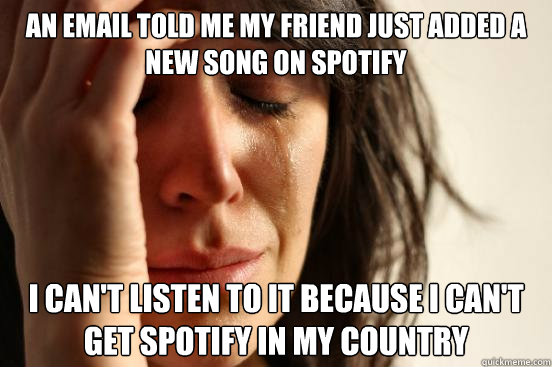 AN EMAIL TOLD ME MY FRIEND JUST ADDED A NEW SONG ON SPOTIFY I CAN'T LISTEN TO IT BECAUSE I CAN'T GET SPOTIFY IN MY COUNTRY  First World Problems