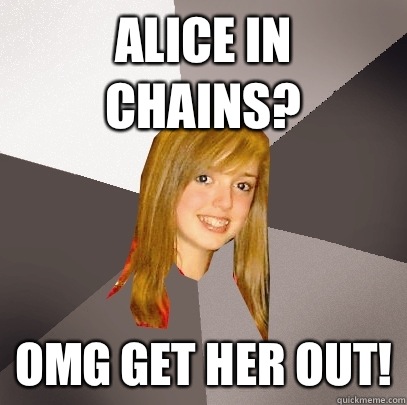 Alice in chains? Omg get her out!  Musically Oblivious 8th Grader