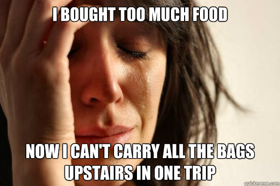 I bought too much food Now I can't carry all the bags upstairs in one trip  First World Problems