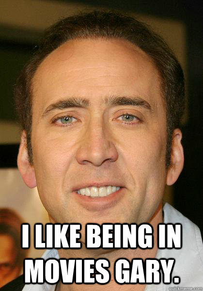  I like being in movies gary.  Bad meme Nicholas Cage