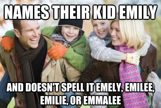 Names their kid Emily and doesn't spell it Emely, Emilee, Emilie, or Emmalee  