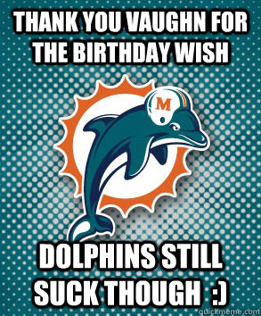 Thank you vaughn for the birthday wish Dolphins still suck though  :)  Miami Dolphins