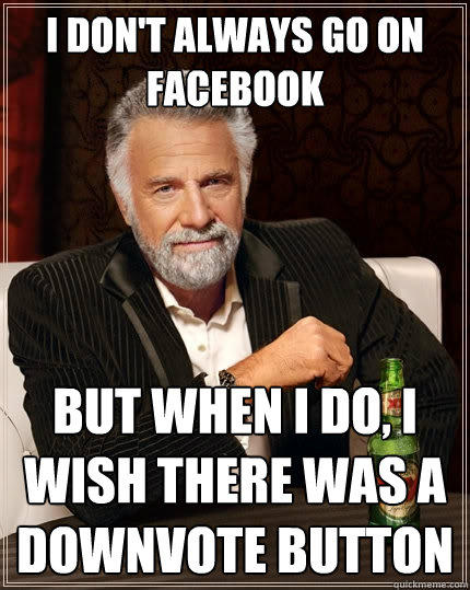 I don't always go on facebook but when i do, I wish there was a downvote button  The Most Interesting Man In The World