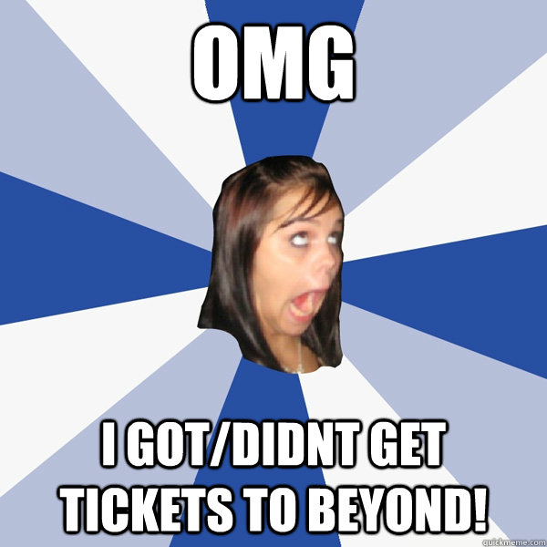 omg i got/didnt get tickets to beyond!  Annoying Facebook Girl