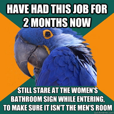 Have had this job for 2 months now Still stare at the women's bathroom sign while entering,
To make sure it isn't the men's room  Paranoid Parrot