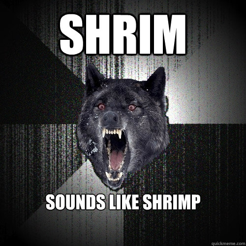 shrim sounds like shrimp  Insanity Wolf