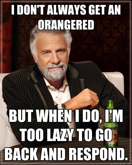 I don't always get an orangered But when I do, I'm too lazy to go back and respond.  The Most Interesting Man In The World