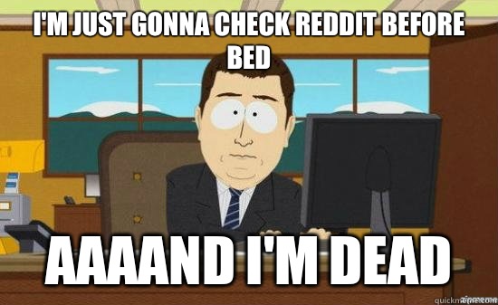 I'm just gonna check reddit before bed AAAAND I'm dead  aaaand its gone