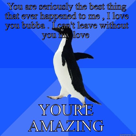 YOU ARE SERIOUSLY THE BEST THING THAT EVER HAPPENED TO ME , I LOVE YOU BUBBA . I CAN'T LEAVE WITHOUT YOU MY LOVE  YOURE AMAZING Socially Awkward Penguin