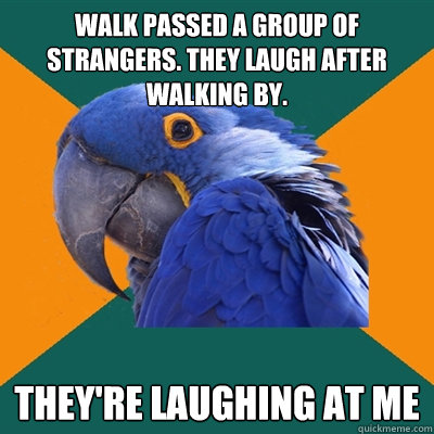 WALK PASSED A GROUP OF STRANGERS. THEY LAUGH AFTER WALKING BY. they're laughing at me  Paranoid Parrot