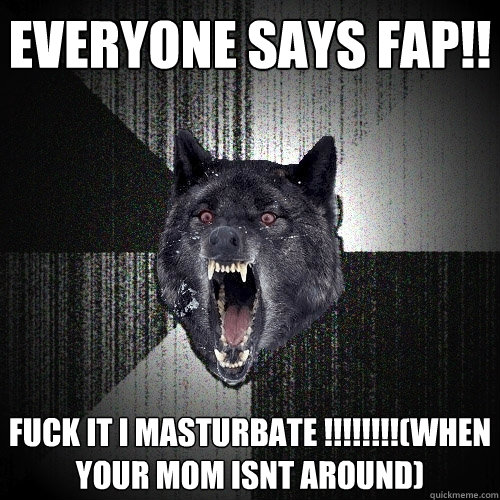 Everyone says fap!! FUCK IT I MASTURBATE !!!!!!!!(when your mom isnt around)  Insanity Wolf