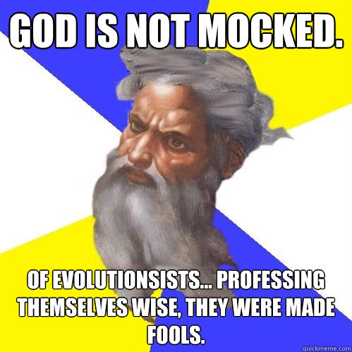 God is not Mocked. Of evolutionsists... professing themselves wise, they were made fools.  Advice God