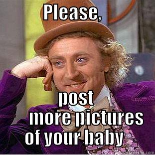             PLEASE,                POST       MORE PICTURES       OF YOUR BABY        Condescending Wonka