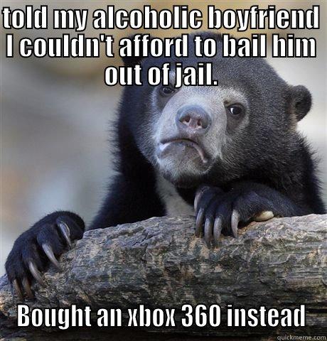 TOLD MY ALCOHOLIC BOYFRIEND I COULDN'T AFFORD TO BAIL HIM OUT OF JAIL. BOUGHT AN XBOX 360 INSTEAD Confession Bear