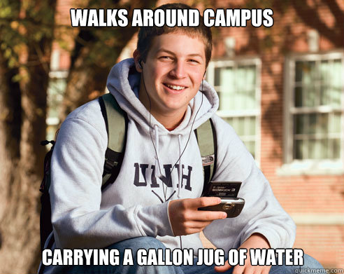 walks around campus carrying a gallon jug of water  College Freshman