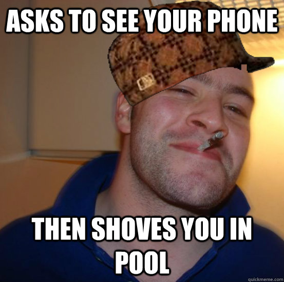 Asks to see your phone Then shoves you in pool  