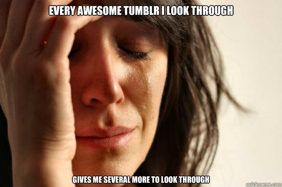 EVERY AWESOME TUMBLR I LOOK THROUGH GIVES ME SEVERAL MORE TO LOOK THROUGH  First World Problems