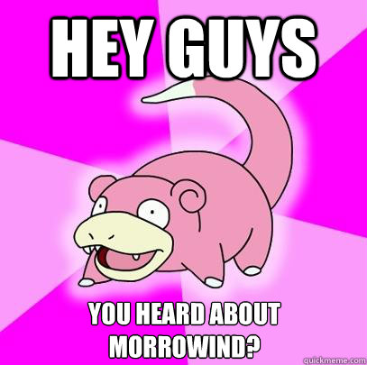 Hey guys You heard about morrowind?  Slowpoke