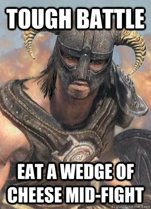tough battle eat a wedge of cheese mid-fight  Scumbag low lvl Dovahkiin