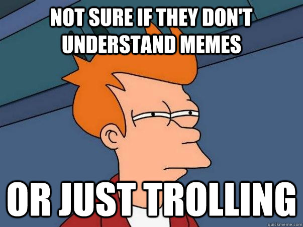 not sure if they don't understand memes or just trolling  Not sure Fry